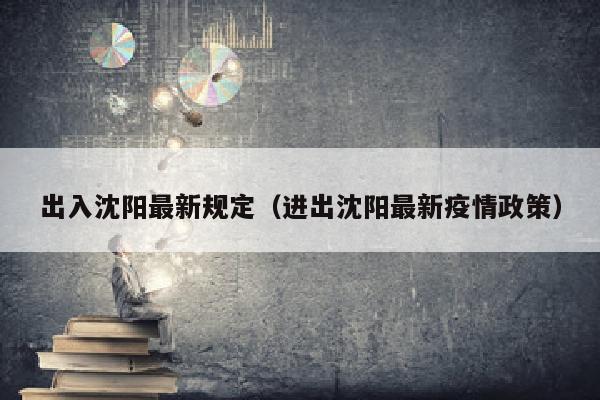 出入沈阳最新规定（进出沈阳最新疫情政策）