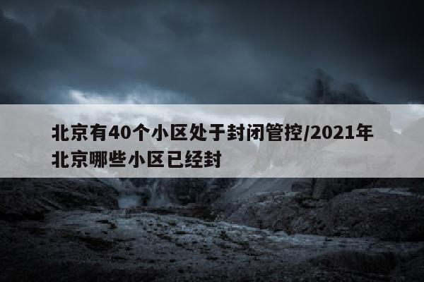 北京有40个小区处于封闭管控/2021年北京哪些小区已经封