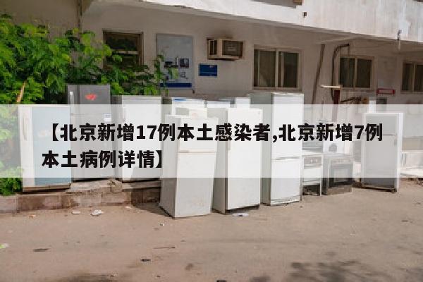 【北京新增17例本土感染者,北京新增7例本土病例详情】