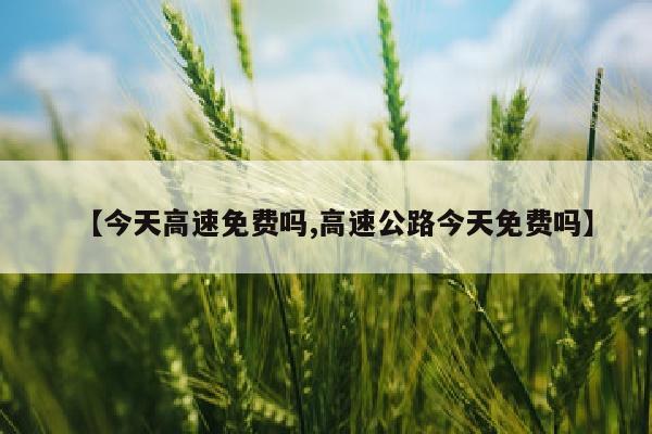 【今天高速免费吗,高速公路今天免费吗】