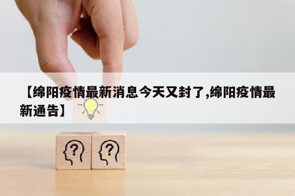 【绵阳疫情最新消息今天又封了,绵阳疫情最新通告】