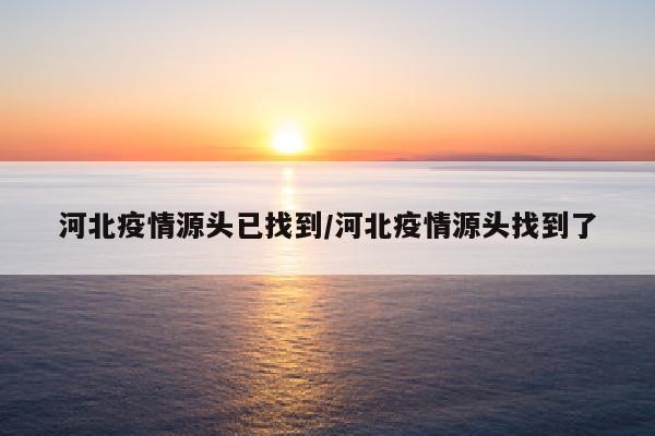 河北疫情源头已找到/河北疫情源头找到了