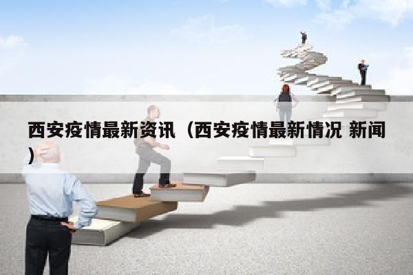 西安疫情最新资讯（西安疫情最新情况 新闻）