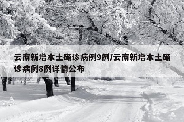 云南新增本土确诊病例9例/云南新增本土确诊病例8例详情公布