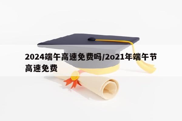 2024端午高速免费吗/2o21年端午节高速免费