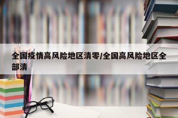 全国疫情高风险地区清零/全国高风险地区全部清