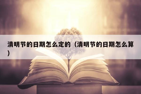 清明节的日期怎么定的（清明节的日期怎么算）