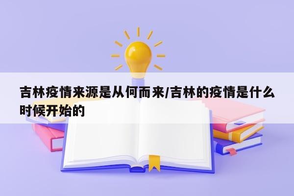 吉林疫情来源是从何而来/吉林的疫情是什么时候开始的