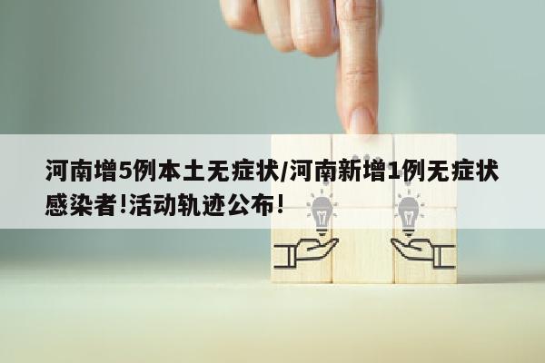 河南增5例本土无症状/河南新增1例无症状感染者!活动轨迹公布!