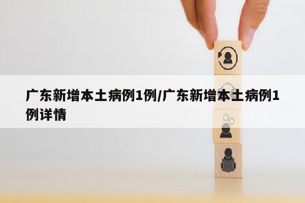 广东新增本土病例1例/广东新增本土病例1例详情