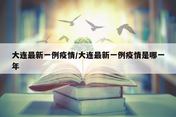大连最新一例疫情/大连最新一例疫情是哪一年