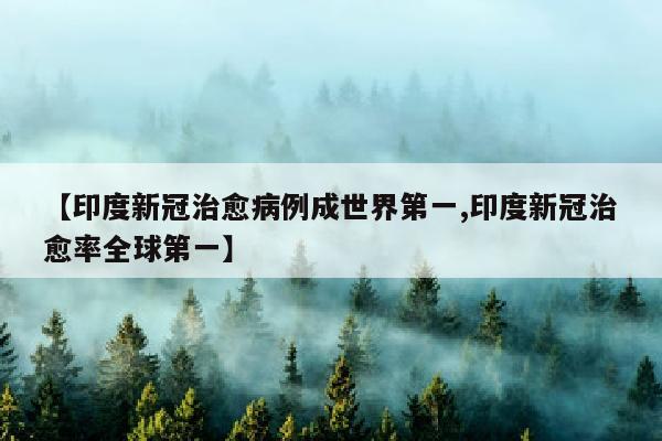 【印度新冠治愈病例成世界第一,印度新冠治愈率全球第一】