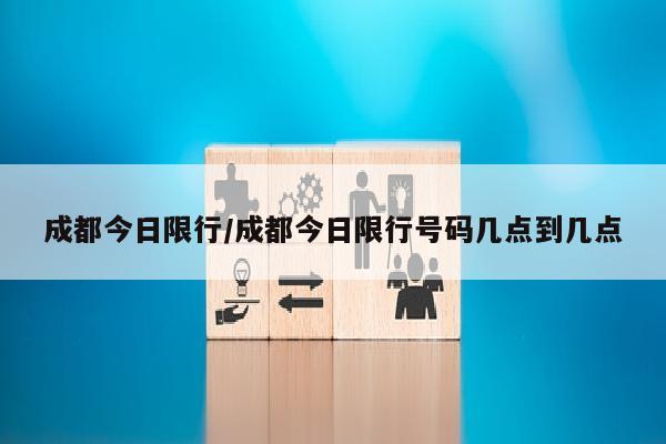 成都今日限行/成都今日限行号码几点到几点