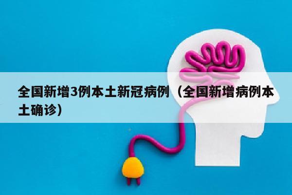 全国新增3例本土新冠病例（全国新增病例本土确诊）