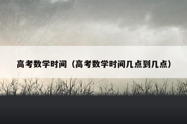 高考数学时间（高考数学时间几点到几点）
