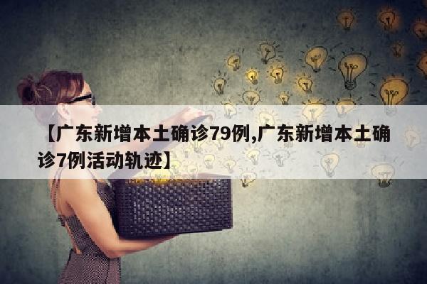 【广东新增本土确诊79例,广东新增本土确诊7例活动轨迹】