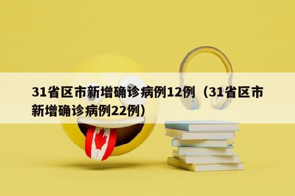 31省区市新增确诊病例12例（31省区市新增确诊病例22例）