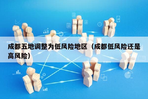 成都五地调整为低风险地区（成都低风险还是高风险）