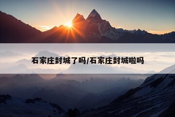 石家庄封城了吗/石家庄封城啦吗