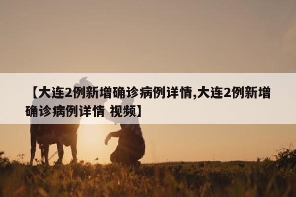 【大连2例新增确诊病例详情,大连2例新增确诊病例详情 视频】