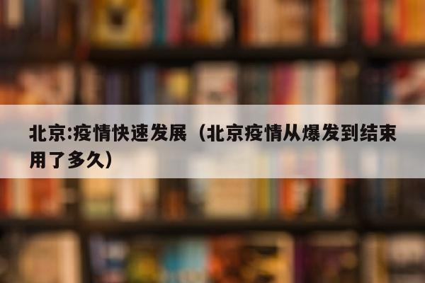 北京:疫情快速发展（北京疫情从爆发到结束用了多久）
