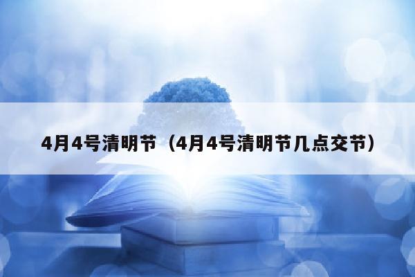 4月4号清明节（4月4号清明节几点交节）