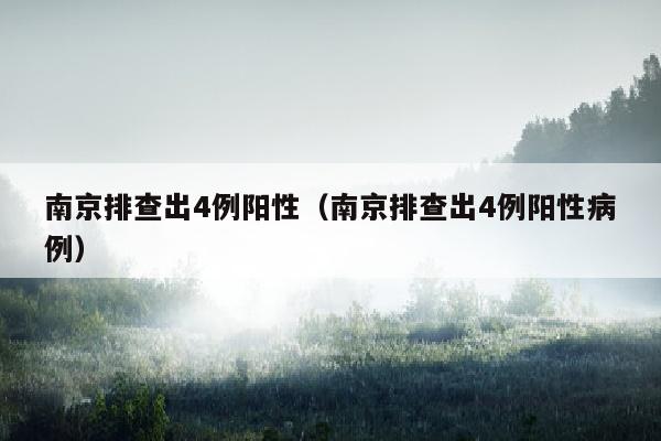 南京排查出4例阳性（南京排查出4例阳性病例）