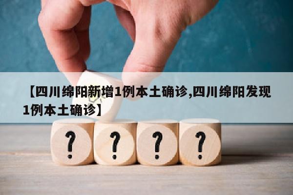 【四川绵阳新增1例本土确诊,四川绵阳发现1例本土确诊】