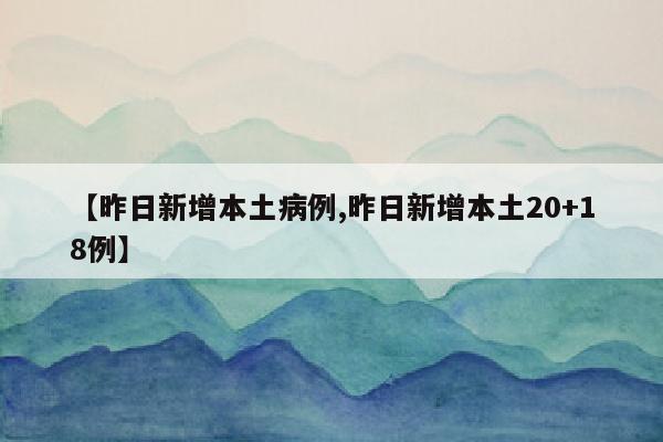【昨日新增本土病例,昨日新增本土20+18例】