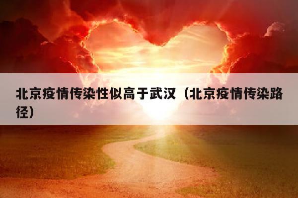 北京疫情传染性似高于武汉（北京疫情传染路径）