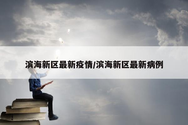 滨海新区最新疫情/滨海新区最新病例