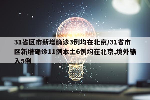 31省区市新增确诊3例均在北京/31省市区新增确诊11例本土6例均在北京,境外输入5例
