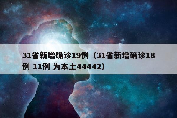 31省新增确诊19例（31省新增确诊18例 11例 为本土44442）