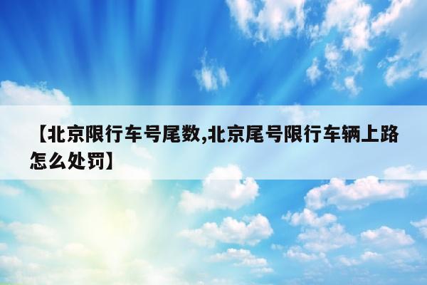 【北京限行车号尾数,北京尾号限行车辆上路怎么处罚】