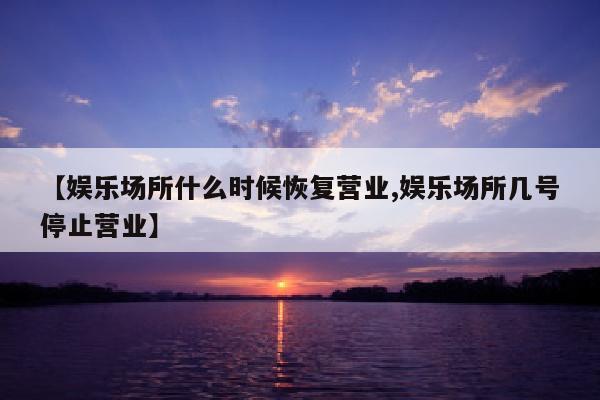【娱乐场所什么时候恢复营业,娱乐场所几号停止营业】