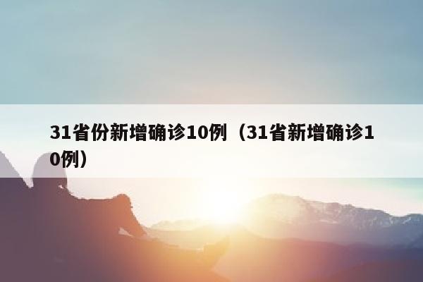 31省份新增确诊10例（31省新增确诊10例）