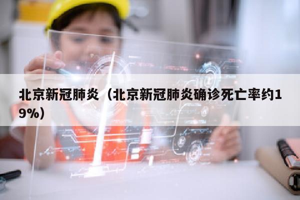 北京新冠肺炎（北京新冠肺炎确诊死亡率约19%）