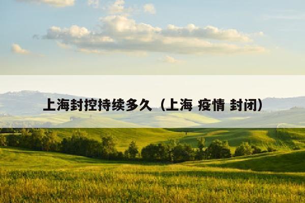 上海封控持续多久（上海 疫情 封闭）