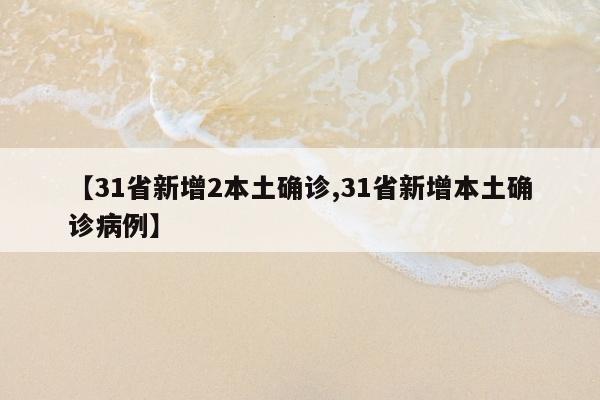 【31省新增2本土确诊,31省新增本土确诊病例】