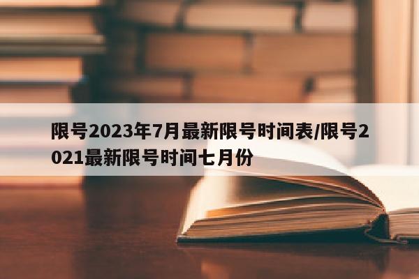 限号2023年7月最新限号时间表/限号2021最新限号时间七月份