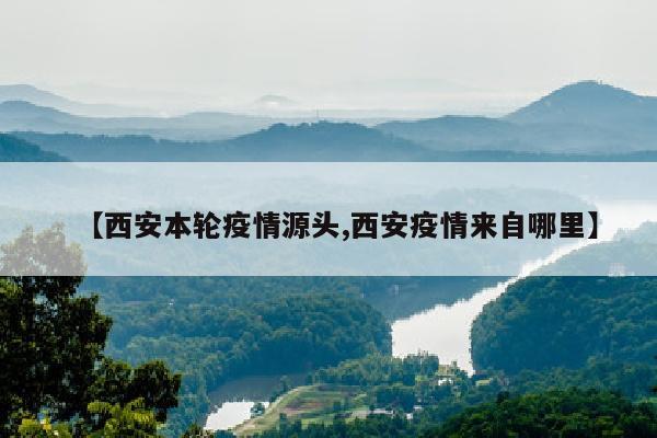 【西安本轮疫情源头,西安疫情来自哪里】