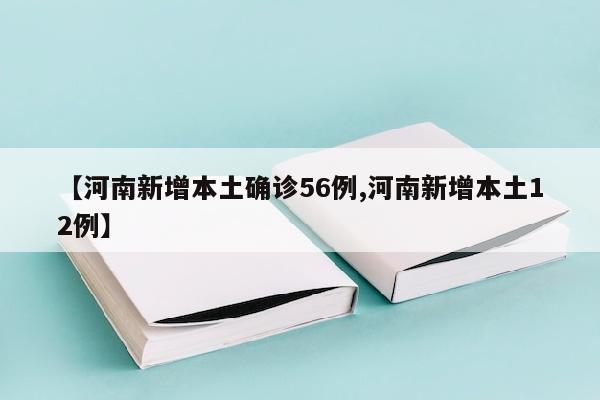 【河南新增本土确诊56例,河南新增本土12例】