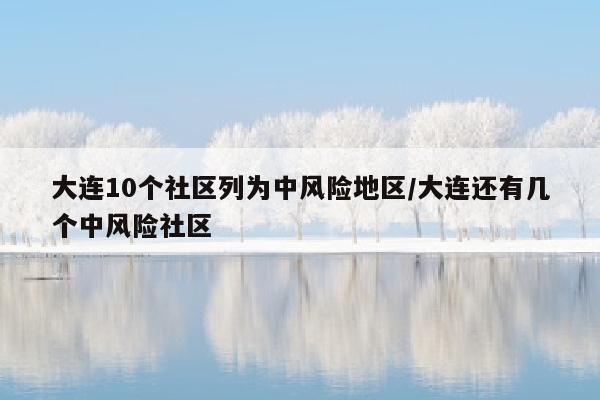 大连10个社区列为中风险地区/大连还有几个中风险社区
