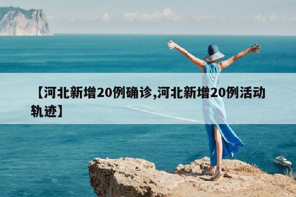 【河北新增20例确诊,河北新增20例活动轨迹】