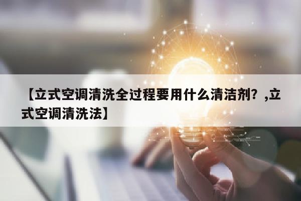 【立式空调清洗全过程要用什么清洁剂？,立式空调清洗法】