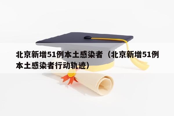 北京新增51例本土感染者（北京新增51例本土感染者行动轨迹）
