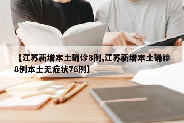 【江苏新增本土确诊8例,江苏新增本土确诊8例本土无症状76例】
