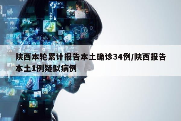 陕西本轮累计报告本土确诊34例/陕西报告本土1例疑似病例