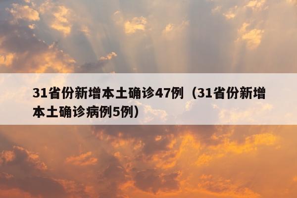 31省份新增本土确诊47例（31省份新增本土确诊病例5例）