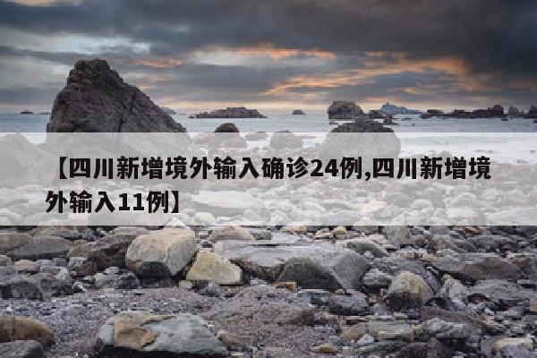 【四川新增境外输入确诊24例,四川新增境外输入11例】
